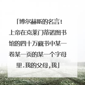 博尔赫斯的名言! 上帝在克莱门蒂诺图书馆的四十万藏书中某一卷某一页的某一个字母里.我的父母,我