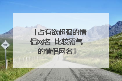占有欲超强的情侣网名 比较霸气的情侣网名