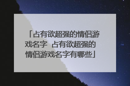 占有欲超强的情侣游戏名字 占有欲超强的情侣游戏名字有哪些