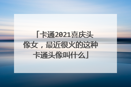 卡通2021喜庆头像女,最近很火的这种卡通头像叫什么