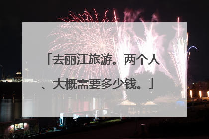 去丽江旅游。两个人、大概需要多少钱。