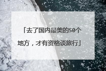 去了国内最美的50个地方,才有资格谈旅行