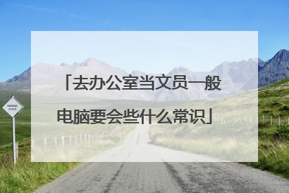 去办公室当文员一般电脑要会些什么常识