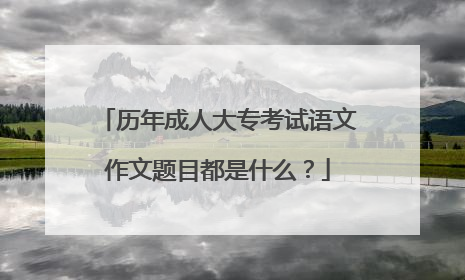 历年成人大专考试语文作文题目都是什么？