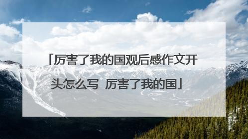 厉害了我的国观后感作文开头怎么写 厉害了我的国