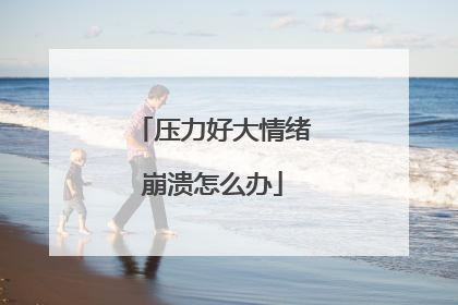 压力好大情绪崩溃怎么办