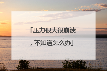 压力很大很崩溃，不知道怎么办