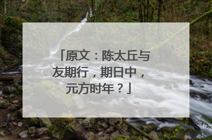 原文：陈太丘与友期行，期日中，元方时年？