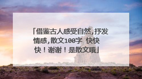借鉴古人感受自然,抒发情感,散文100字 快快快！谢谢！是散文哦