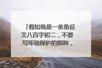 假如我是一条鱼征文八百字初二,不要写环境保护的那种,求大神相助!!!