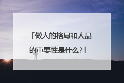做人的格局和人品的重要性是什么?