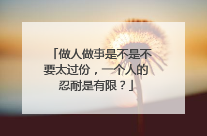 做人做事是不是不要太过份,一个人的忍耐是有限?