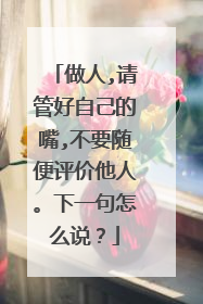 做人,请管好自己的嘴,不要随便评价他人。下一句怎么说？