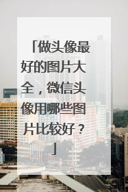 做头像最好的图片大全,微信头像用哪些图片比较好?