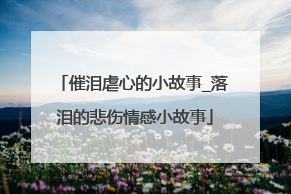 催泪虐心的小故事_落泪的悲伤情感小故事
