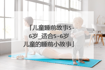 儿童睡前故事5-6岁_适合5-6岁儿童的睡前小故事