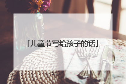 儿童节写给孩子的话