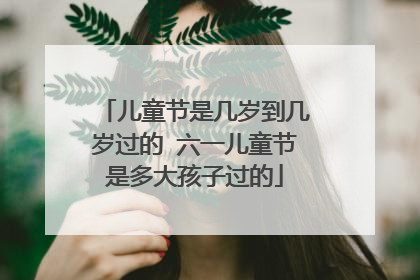 儿童节是几岁到几岁过的 六一儿童节是多大孩子过的