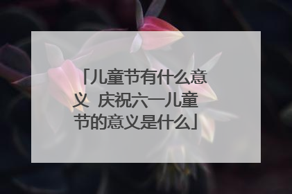 儿童节有什么意义 庆祝六一儿童节的意义是什么