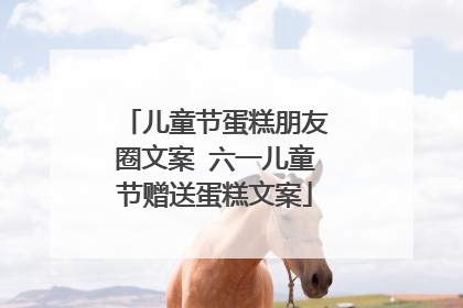 儿童节蛋糕朋友圈文案 六一儿童节赠送蛋糕文案