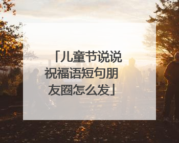 儿童节说说祝福语短句朋友圈怎么发