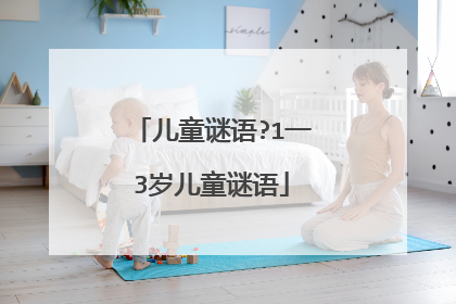 儿童谜语?1一3岁儿童谜语