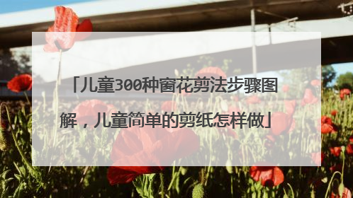 儿童300种窗花剪法步骤图解,儿童简单的剪纸怎样做