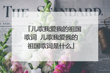 儿歌我爱我的祖国歌词 儿歌我爱我的祖国歌词是什么