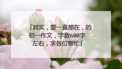 其实，爱一直都在，的初一作文，字数600字左右，求各位帮忙