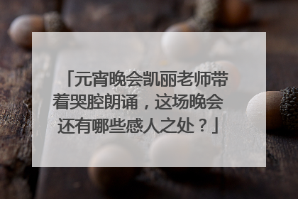 元宵晚会凯丽老师带着哭腔朗诵，这场晚会还有哪些感人之处？