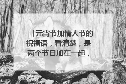 元宵节加情人节的祝福语,看清楚,是两个节日加在一起,满意给好评