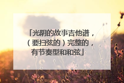 光阴的故事吉他谱,(要扫弦的)完整的,有节奏型和和弦