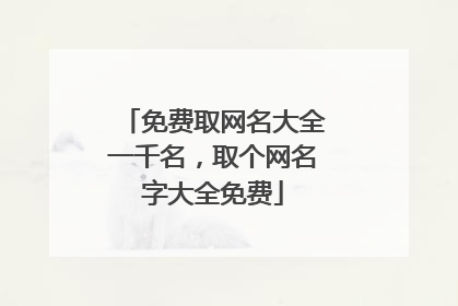 免费取网名大全一千名,取个网名字大全免费