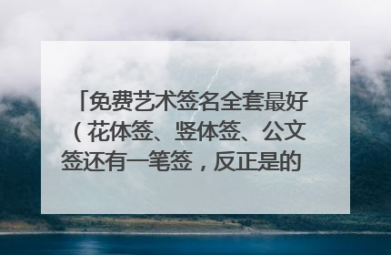 免费艺术签名全套最好(花体签、竖体签、公文签还有一笔签,反正是的就行,谢谢!。。