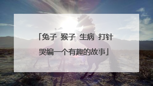 兔子 猴子 生病 打针 哭编一个有趣的故事