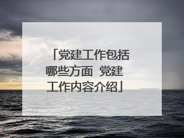 党建工作包括哪些方面 党建工作内容介绍
