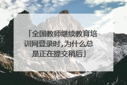 全国教师继续教育培训网登录时,为什么总是正在提交稍后