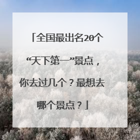 全国最出名20个“天下第一”景点，你去过几个？最想去哪个景点？