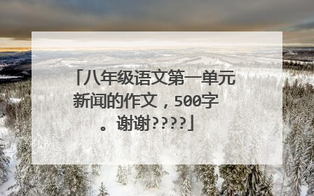 八年级语文第一单元新闻的作文,500字。谢谢????