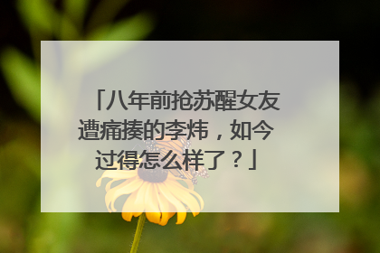 八年前抢苏醒女友遭痛揍的李炜,如今过得怎么样了?