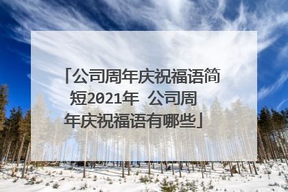 公司周年庆祝福语简短2021年 公司周年庆祝福语有哪些