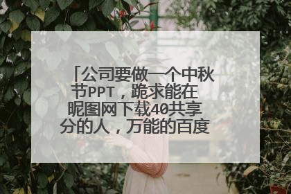 公司要做一个中秋节PPT，跪求能在昵图网下载40共享分的人，万能的百度知道，送全部分数