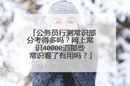 公务员行测常识部分考得多吗?网上常识40000道那些常识看了有用吗?
