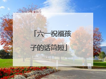 六一祝福孩子的话简短