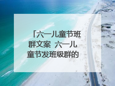 六一儿童节班群文案 六一儿童节发班级群的节日文案