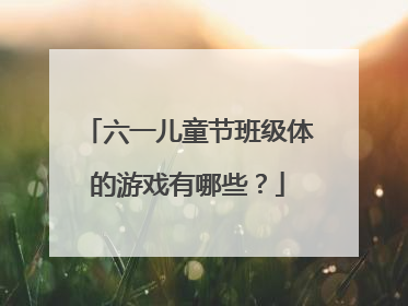 六一儿童节班级体的游戏有哪些？