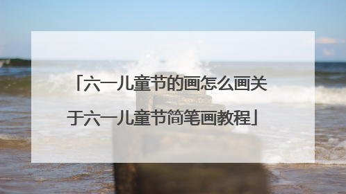 六一儿童节的画怎么画关于六一儿童节简笔画教程
