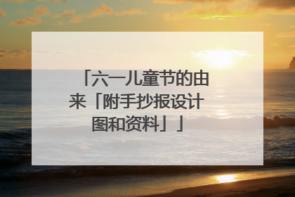 六一儿童节的由来「附手抄报设计图和资料」