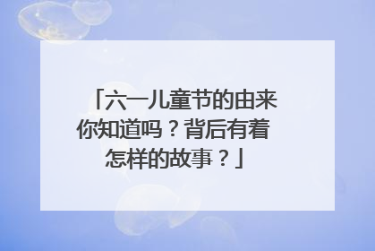 六一儿童节的由来你知道吗?背后有着怎样的故事?