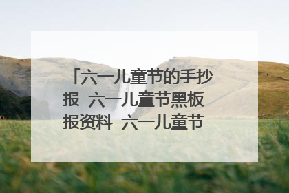 六一儿童节的手抄报 六一儿童节黑板报资料 六一儿童节手抄报内容
